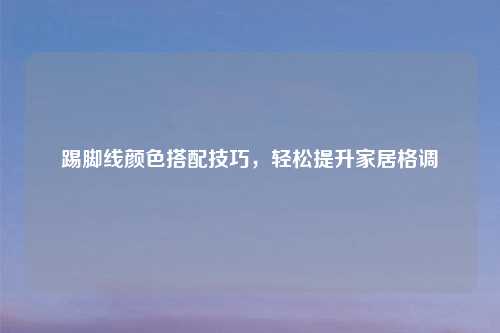 踢脚线颜色搭配技巧，轻松提升家居格调