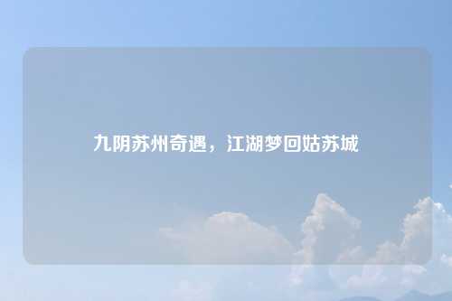 九阴苏州奇遇，江湖梦回姑苏城