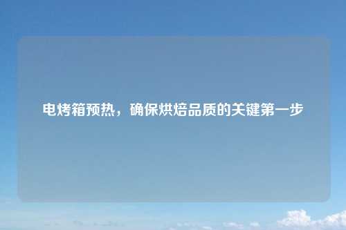 电烤箱预热，确保烘焙品质的关键第一步