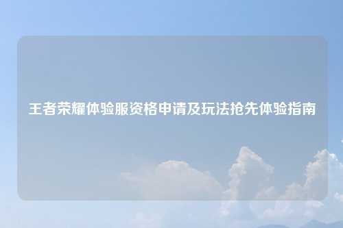 王者荣耀体验服资格申请及玩法抢先体验指南