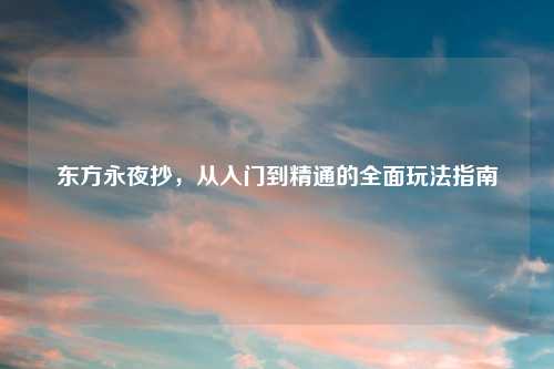 东方永夜抄,从入门到精通的全面玩法指南