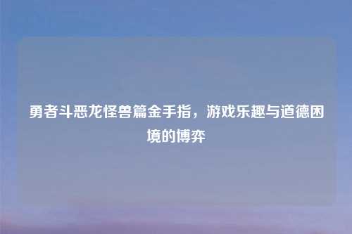 勇者斗恶龙怪兽篇金手指,游戏乐趣与道德困境的博弈