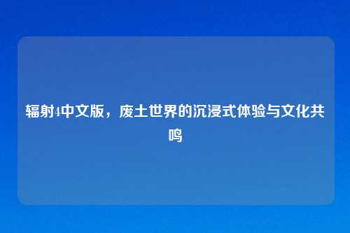 辐射4中文版,废土世界的沉浸式体验与文化共鸣