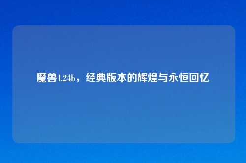 魔兽1.24b,经典版本的辉煌与永恒回忆
