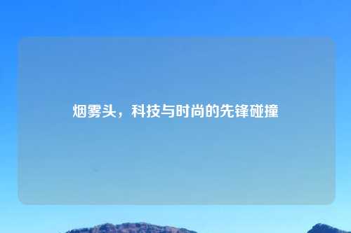 烟雾头,科技与时尚的先锋碰撞