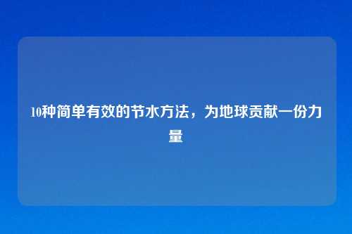 10种简单有效的节水方法,为地球贡献一份力量