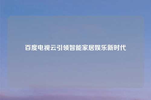 百度电视云引领智能家居娱乐新时代