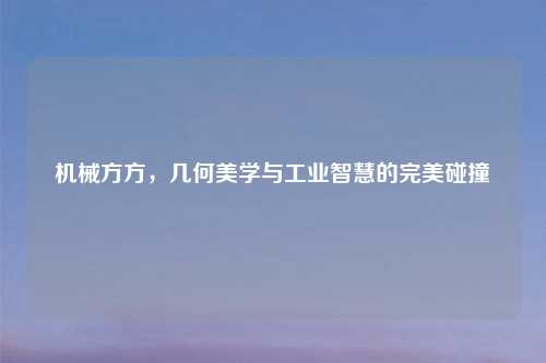 机械方方，几何美学与工业智慧的完美碰撞