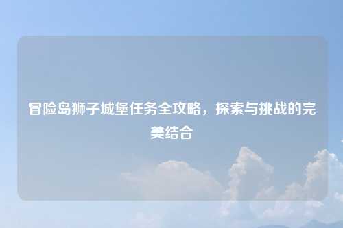 冒险岛狮子城堡任务全攻略,探索与挑战的完美结合