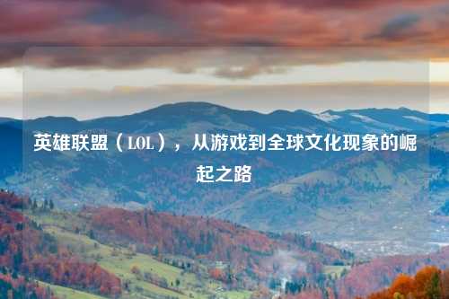 英雄联盟(LOL),从游戏到全球文化现象的崛起之路