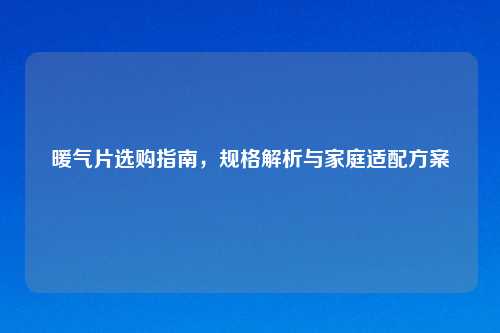 暖气片选购指南,规格解析与家庭适配方案