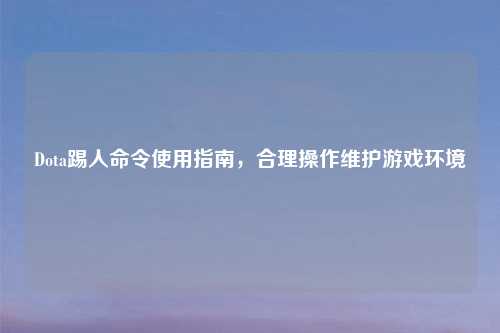 Dota踢人命令使用指南,合理操作维护游戏环境