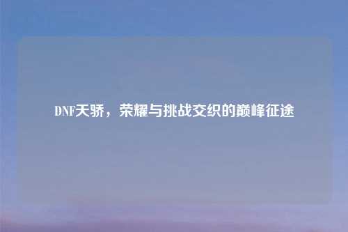DNF天骄,荣耀与挑战交织的巅峰征途