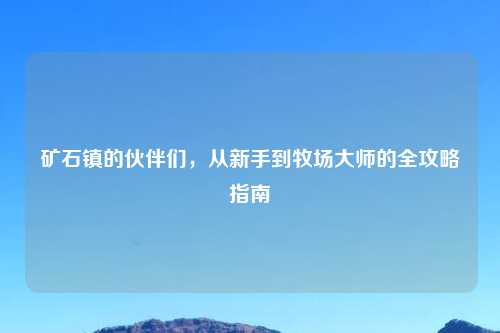 矿石镇的伙伴们,从新手到牧场大师的全攻略指南