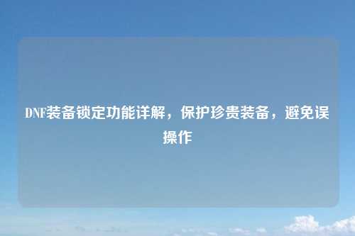 DNF装备锁定功能详解,保护珍贵装备,避免误操作