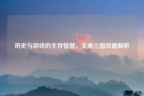 历史与游戏的生存智慧,无奈三国攻略解析