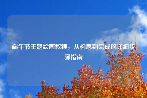 端午节主题绘画教程,从构思到完成的详细步骤指南
