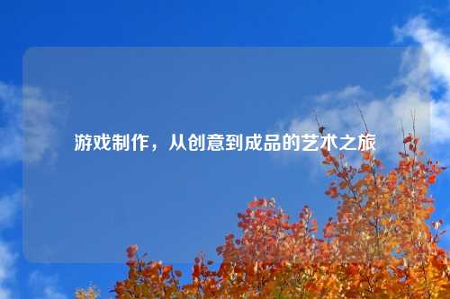 游戏制作,从创意到成品的艺术之旅