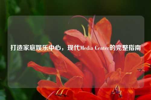 打造家庭娱乐中心,现代Media Center的完整指南