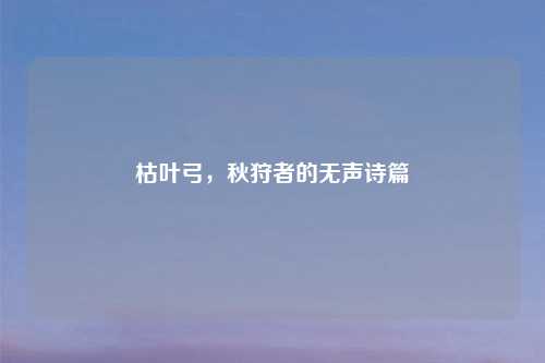 枯叶弓,秋狩者的无声诗篇