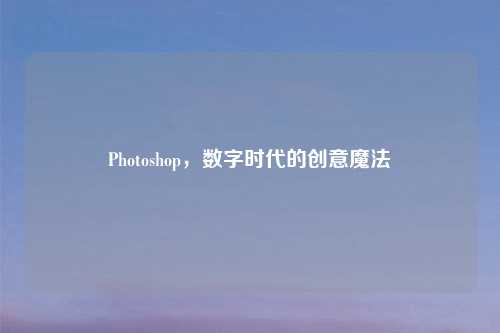 Photoshop,数字时代的创意魔法