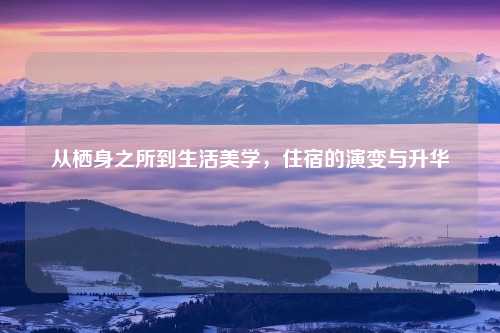 从栖身之所到生活美学，住宿的演变与升华