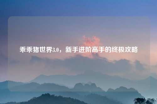 乖乖猪世界3.0，新手进阶高手的终极攻略