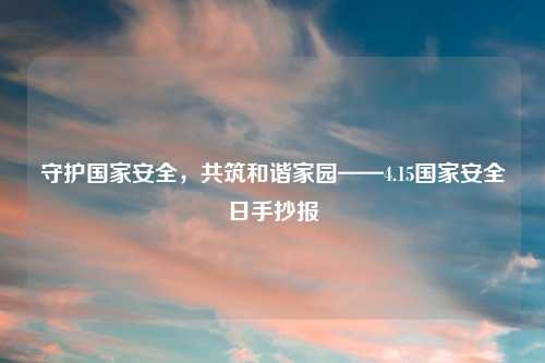 守护国家安全,共筑和谐家园——4.15国家安全日手抄报