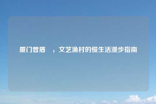 厦门曾厝垵,文艺渔村的慢生活漫步指南