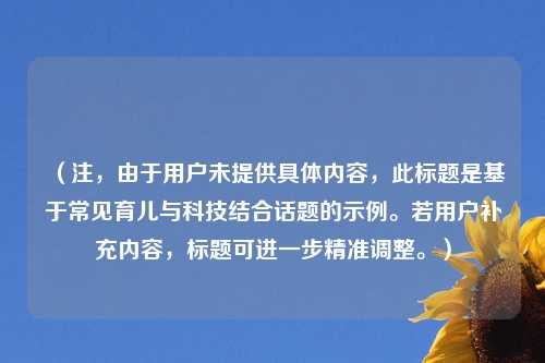 （注，由于用户未提供具体内容，此标题是基于常见育儿与科技结合话题的示例。若用户补充内容，标题可进一步精准调整。）