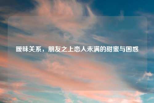 暧昧关系，朋友之上恋人未满的甜蜜与困惑