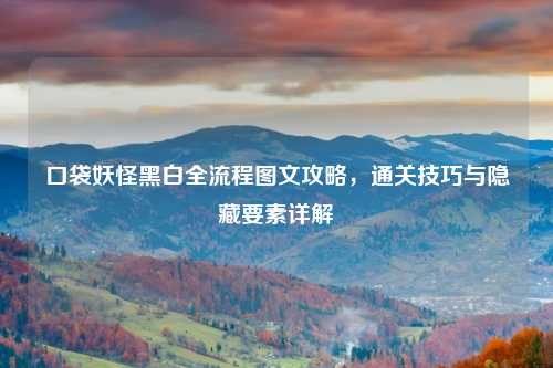 口袋妖怪黑白全流程图文攻略,通关技巧与隐藏要素详解