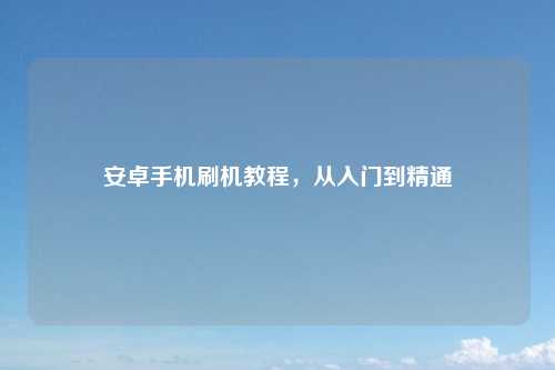 安卓手机刷机教程，从入门到精通