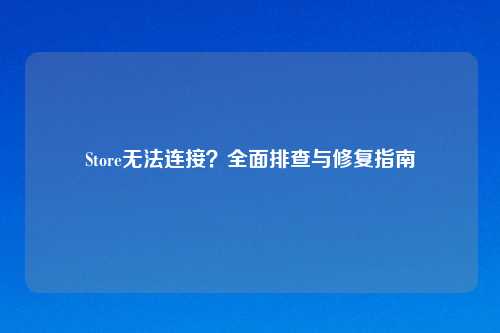 Store无法连接？全面排查与修复指南